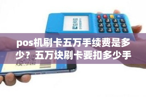 pos机刷卡五万手续费是多少？五万块刷卡要扣多少手续费