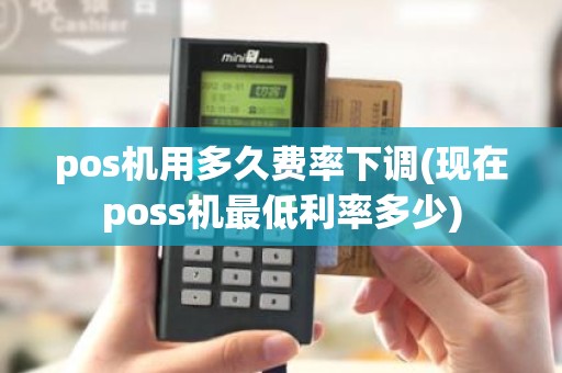 pos机用多久费率下调(现在poss机最低利率多少)