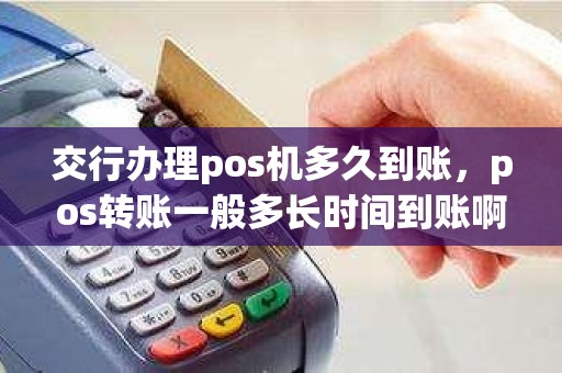 交行办理pos机多久到账，pos转账一般多长时间到账啊