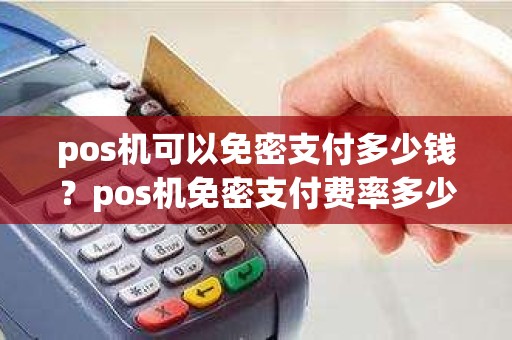 pos机可以免密支付多少钱？pos机免密支付费率多少