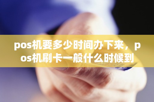 pos机要多少时间办下来，pos机刷卡一般什么时候到