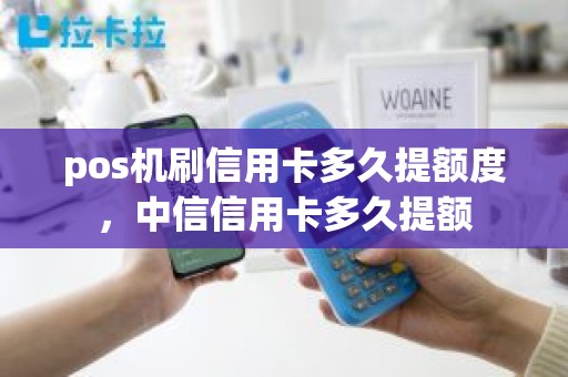pos机刷信用卡多久提额度，中信信用卡多久提额