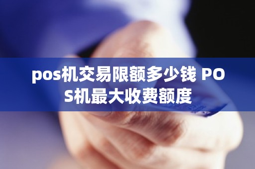 pos机交易限额多少钱 POS机最大收费额度