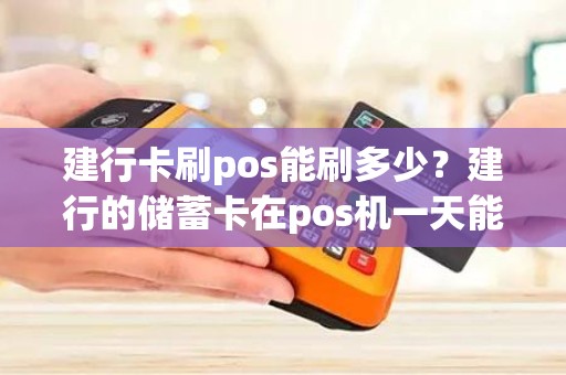 建行卡刷pos能刷多少？建行的储蓄卡在pos机一天能刷多少钱
