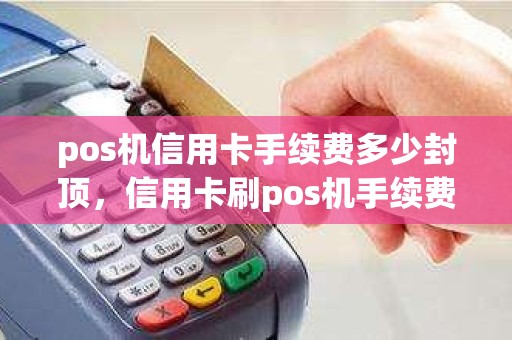 pos机信用卡手续费多少封顶，信用卡刷pos机手续费多少