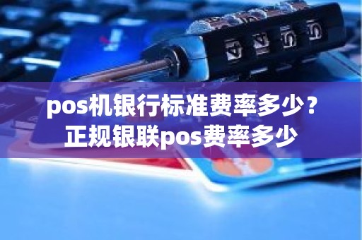pos机银行标准费率多少？正规银联pos费率多少