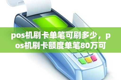 pos机刷卡单笔可刷多少，pos机刷卡额度单笔80万可以刷吗