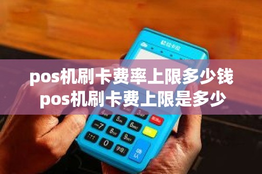 pos机刷卡费率上限多少钱 pos机刷卡费上限是多少