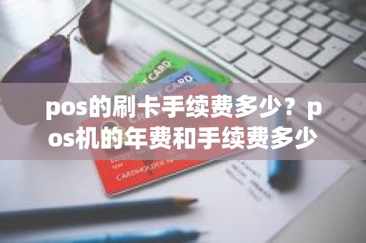 pos的刷卡手续费多少？pos机的年费和手续费多少