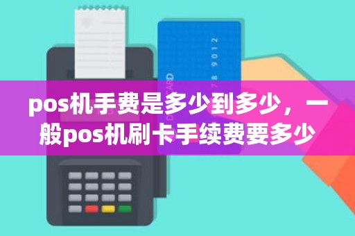 pos机手费是多少到多少，一般pos机刷卡手续费要多少