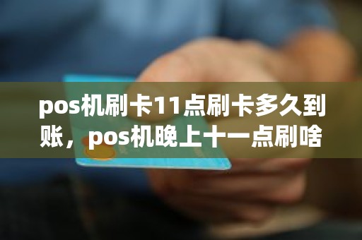 pos机刷卡11点刷卡多久到账，pos机晚上十一点刷啥时候到账