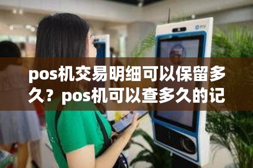 pos机交易明细可以保留多久？pos机可以查多久的记录