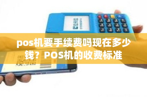 pos机要手续费吗现在多少钱？POS机的收费标准