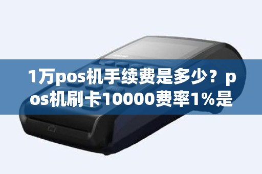 1万pos机手续费是多少？pos机刷卡10000费率1%是多少手续费