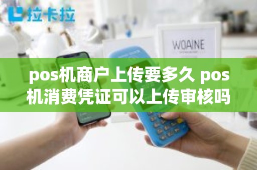 pos机商户上传要多久 pos机消费凭证可以上传审核吗