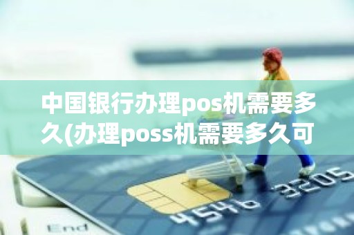 中国银行办理pos机需要多久(办理poss机需要多久可以用)