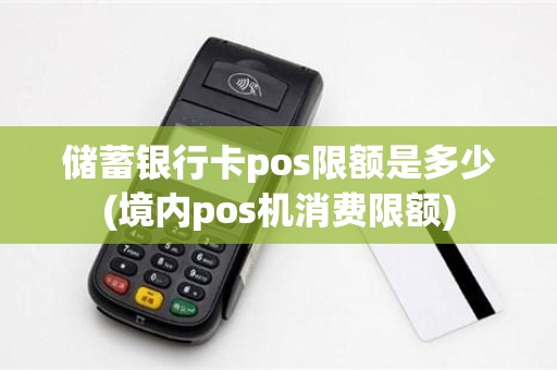 储蓄银行卡pos限额是多少(境内pos机消费限额)