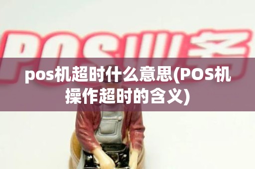 pos机超时什么意思(POS机操作超时的含义) pos机超时什么意思(POS机操作超时的含义)