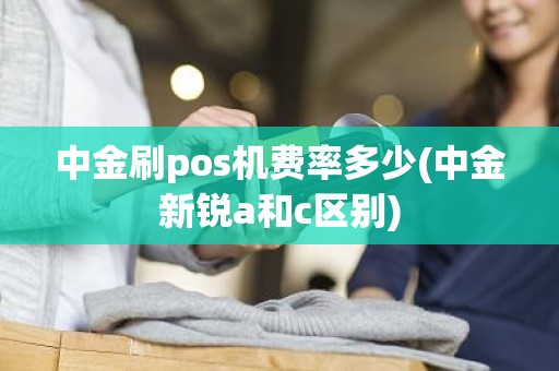 中金刷pos机费率多少(中金新锐a和c区别) 中金刷pos机费率多少(中金新锐a和c区别)