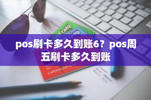 pos刷卡多久到账6？pos周五刷卡多久到账