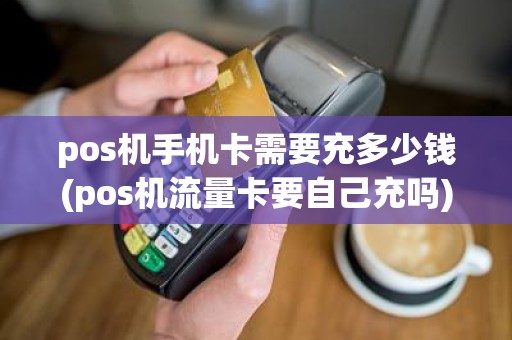 pos机手机卡需要充多少钱(pos机流量卡要自己充吗)