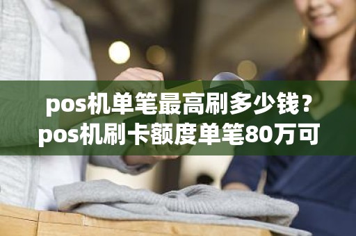 pos机单笔最高刷多少钱？pos机刷卡额度单笔80万可以刷吗