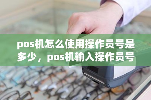 pos机怎么使用操作员号是多少，pos机输入操作员号是怎么回事
