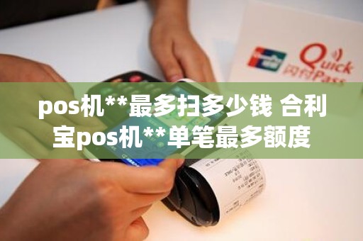 pos机**最多扫多少钱 合利宝pos机**单笔最多额度