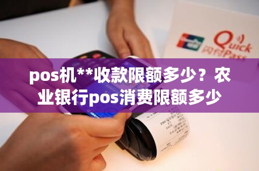 pos机**收款限额多少？农业银行pos消费限额多少