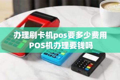 办理刷卡机pos要多少费用 POS机办理要钱吗