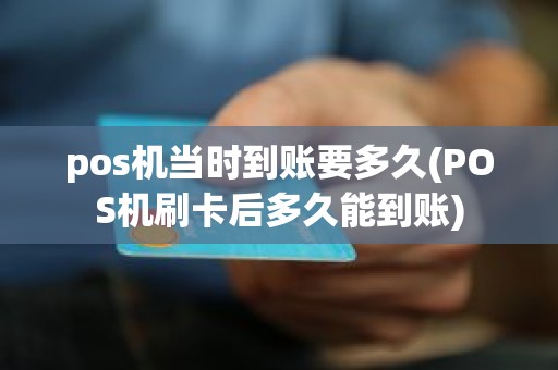 pos机当时到账要多久(POS机刷卡后多久能到账)