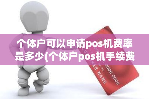 个体户可以申请pos机费率是多少(个体户pos机手续费)