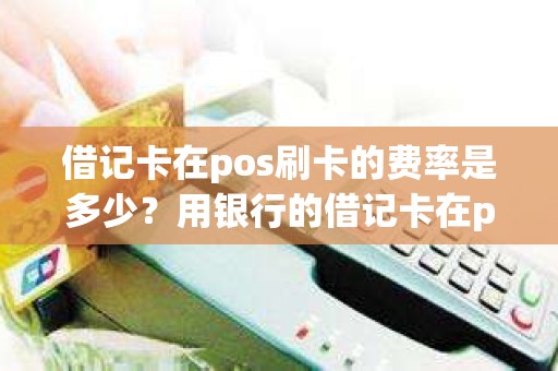 借记卡在pos刷卡的费率是多少？用银行的借记卡在pos机上刷卡，借记卡行也会收取pos机商户的手续费吗谢谢