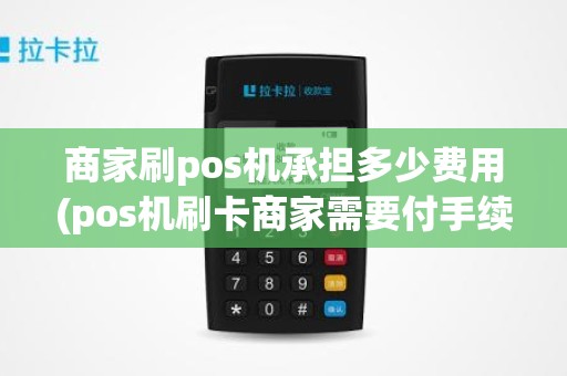 商家刷pos机承担多少费用(pos机刷卡商家需要付手续费么)