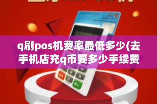 q刷pos机费率最低多少(去手机店充q币要多少手续费)
