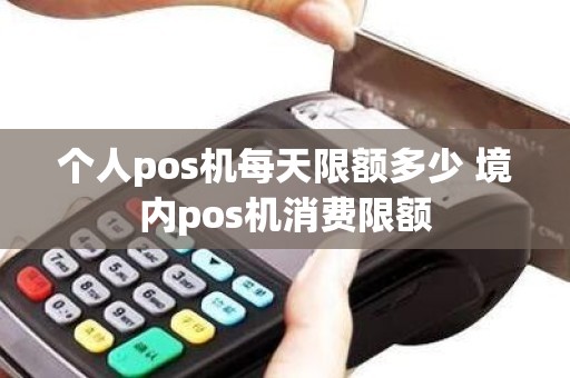 个人pos机每天限额多少 境内pos机消费限额