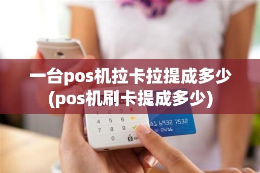 一台pos机拉卡拉提成多少(pos机刷卡提成多少)
