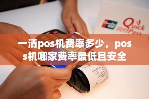 一清pos机费率多少，poss机哪家费率最低且安全