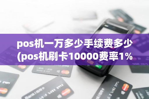 pos机一万多少手续费多少(pos机刷卡10000费率1%是多少手续费)
