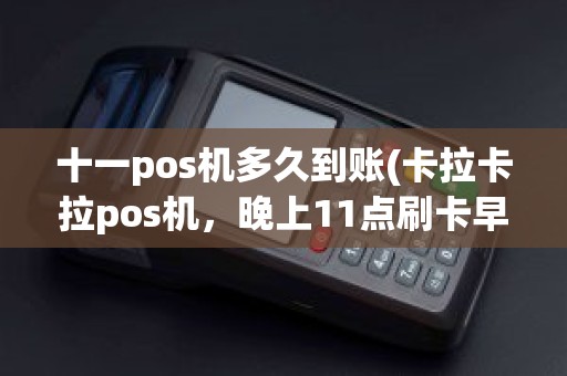 十一pos机多久到账(卡拉卡拉pos机，晚上11点刷卡早上几点到账)