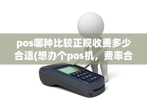 pos哪种比较正规收费多少合适(想办个pos机，费率合理，主要是安全可靠，请问哪个好，谢谢)
