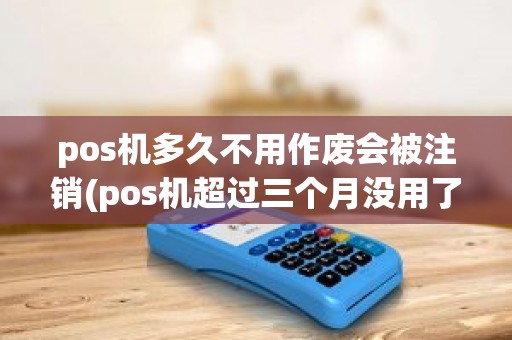 pos机多久不用作废会被注销(pos机超过三个月没用了还有用吗)