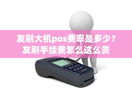 友刷大机pos费率是多少？友刷手续费怎么这么贵