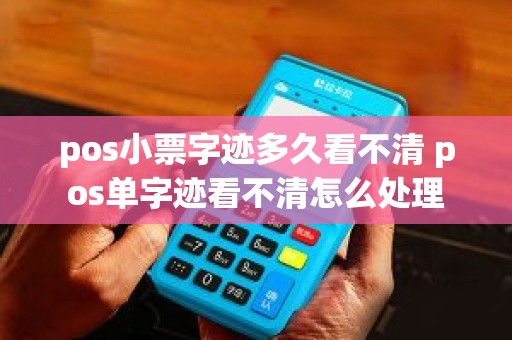 pos小票字迹多久看不清 pos单字迹看不清怎么处理
