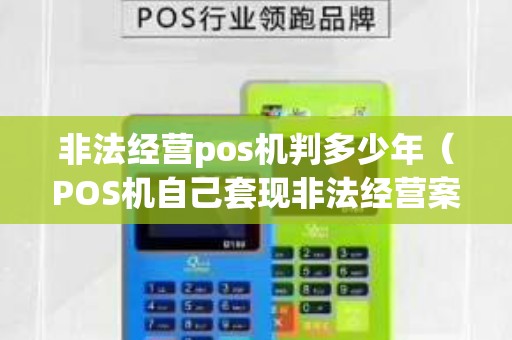 非法经营pos机判多少年（POS机自己套现非法经营案件）