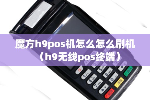 魔方h9pos机怎么怎么刷机（h9无线pos终端）