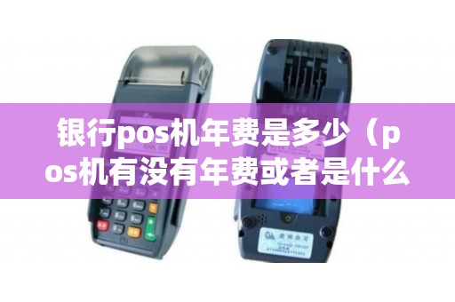 银行pos机年费是多少（pos机有没有年费或者是什么费用）