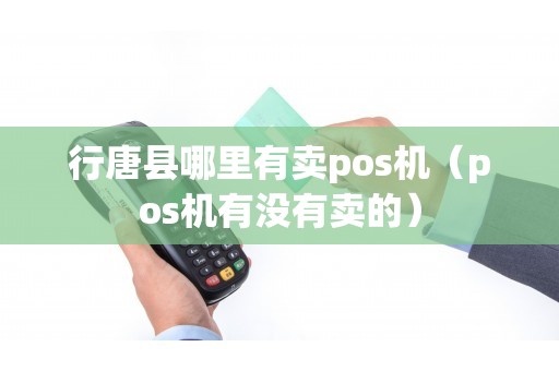 行唐县哪里有卖pos机（pos机有没有卖的）