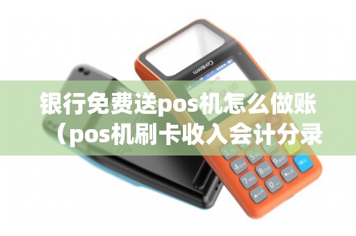 银行免费送pos机怎么做账（pos机刷卡收入会计分录）