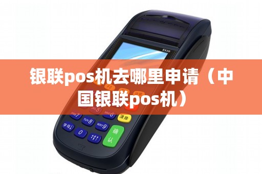 银联pos机去哪里申请（中国银联pos机）